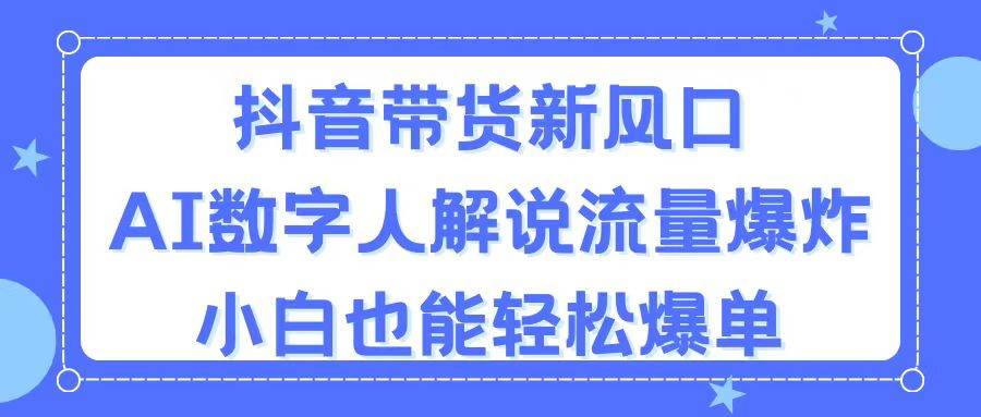 抖音带货新风口，AI数字人解说，流量爆炸，小白也能轻松爆单-财富课程