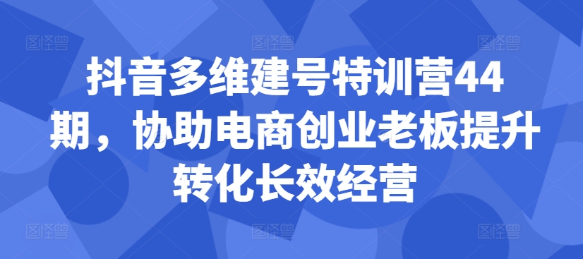 抖音视频多维度创号夏令营44期，帮助电子商务创业老总提高转换高效运营-财富课程