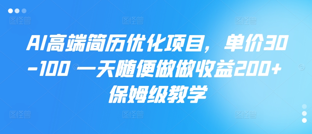 AI高档简历优化新项目，价格30-100 一天随意做一做盈利200  家庭保姆级课堂教学-财富课程