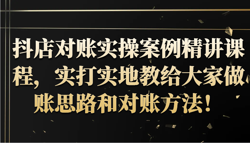 抖音小店查账实操案例精解课程内容，实打实地给大家分享记账方法路径查账方式！-财富课程