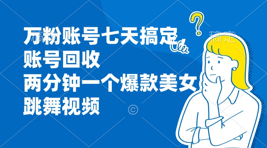 万粉账号七天搞定，账号回收，两分钟一个爆款美女跳舞视频-财富课程