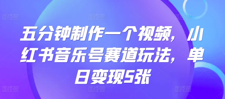 五分钟制作一个短视频，小红书的音乐号跑道游戏玩法，单日转现5张-财富课程