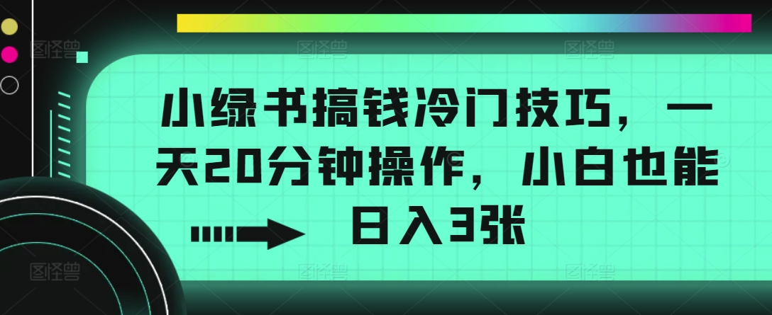 小绿书弄钱小众方法，一天20min实际操作，新手也可以日入3张-财富课程