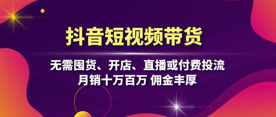 抖音短视频带货：无需囤货、开店、直播或付费投流，月销十万百万 佣金丰厚-财富课程