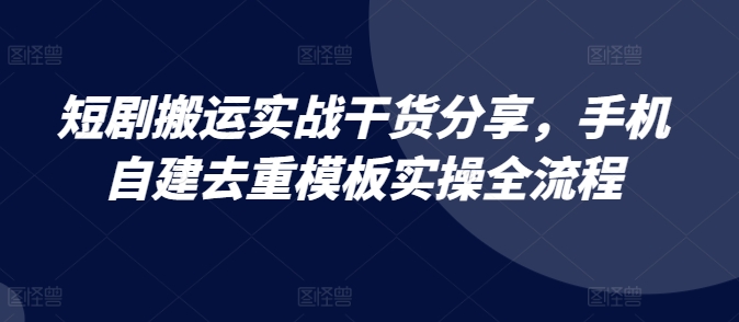 短剧剧本运送实战演练满满干货，手机自建去重复模版实际操作全过程-财富课程