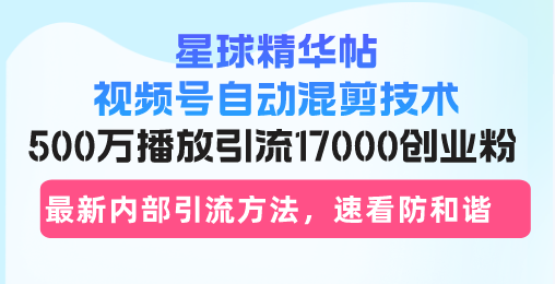 星球精华帖视频号自动混剪技术，500万播放引流17000创业粉，最新内部引…-财富课程