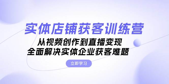 实体店铺获客特训营：从视频创作到直播变现，全面解决实体企业获客难题-财富课程