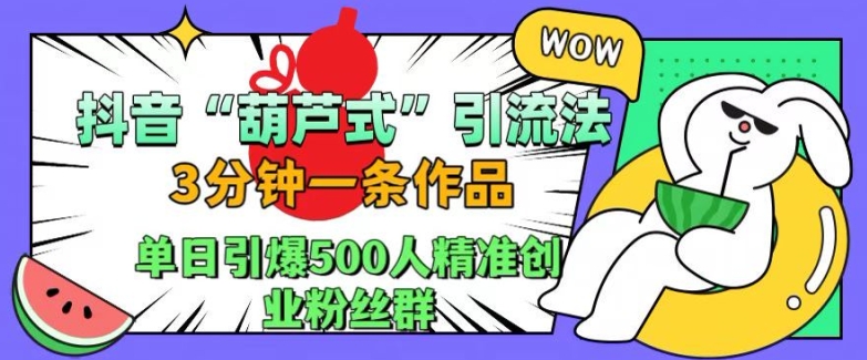 抖音葫芦式引流法，三分钟一条作品，单日引爆抖音500人精准创业粉丝群【揭秘】-财富课程