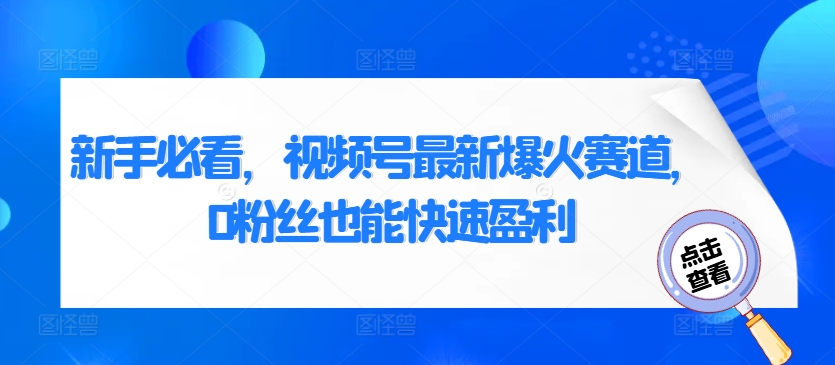 新手必看，视频号最新爆火赛道，0粉丝也能快速盈利-财富课程