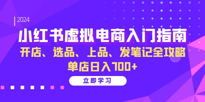 小红书虚拟电商入门指南：开店、选品、上品、发笔记全攻略 单店日入700+-财富课程