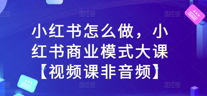 小红书怎么做，小红书的商业运营模式大课【视频课程非声频】-财富课程