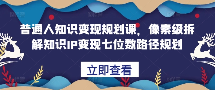 平常人知识变现规划课，像素级拆卸专业知识IP转现七位数最短路径算法-财富课程