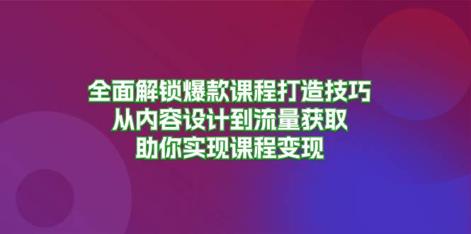 全面解锁爆款课程打造技巧，从内容设计到流量获取，助你实现课程变现-财富课程