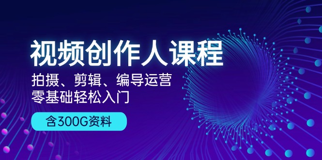 视频创作人课程！拍摄、剪辑、编导运营，零基础轻松入门，含300G资料-财富课程