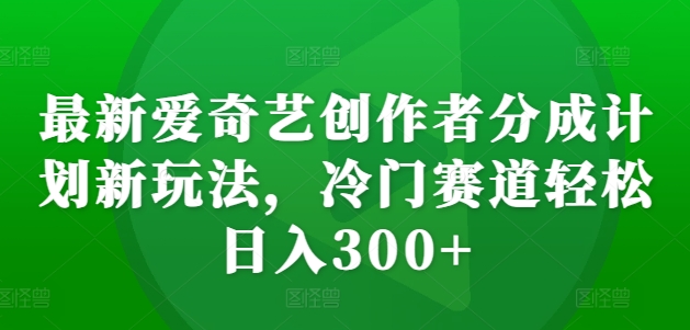 全新爱奇艺视频原创者分为方案新模式，小众跑道轻轻松松日入300 【揭密】-财富课程