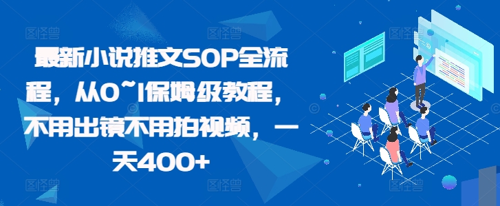 全新小说推文SOP全过程，从0~1家庭保姆级实例教程，无需出境无需拍摄视频，一天400-财富课程