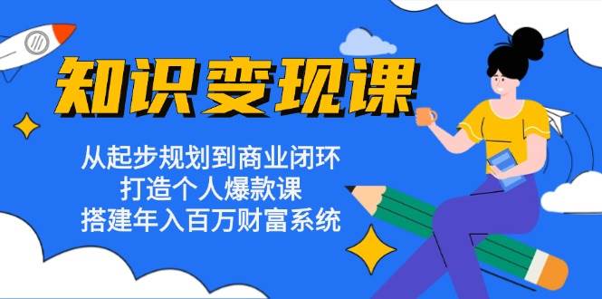 知识变现课：从起步规划到商业闭环 打造个人爆款课 搭建年入百万财富系统-财富课程