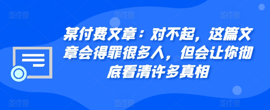 某付费文章：真的对不起，本文会惹恼好多人，但也会让你完全认清很多实情-财富课程