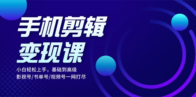 手机剪辑变现课：小白轻松上手，基础到高级 影视号/书单号/视频号一网打尽-财富课程