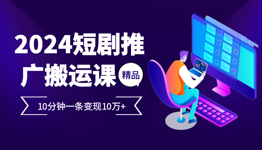 2024最火爆的项目短剧推广搬运实操课10分钟一条，单条变现10万+-财富课程