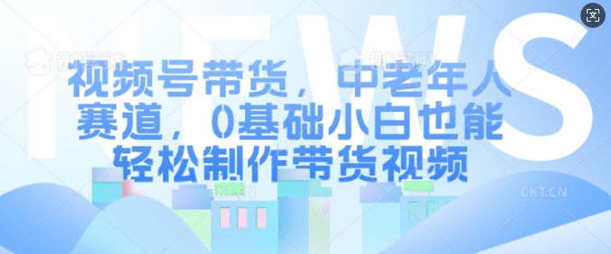 视频号带货，中老年跑道，0基本新手都可以轻松制做带货视频-财富课程