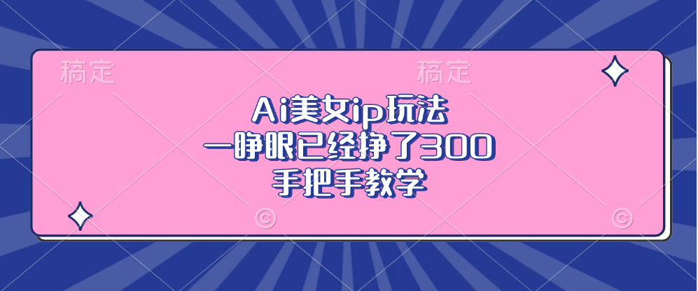 Ai美女ip玩法，一睁眼已经挣了300，手把手教学-财富课程