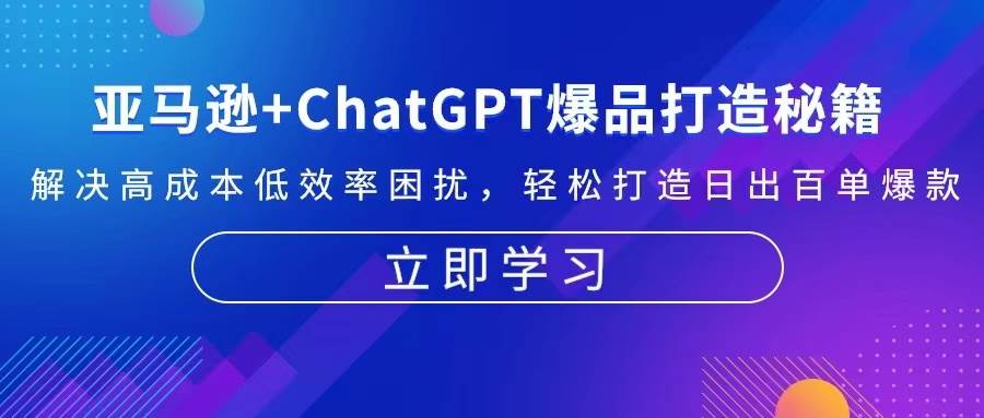 亚马逊平台 ChatGPT爆品打造秘笈：处理高投入规模不经济困惑 让你拥有日出百单爆品-财富课程