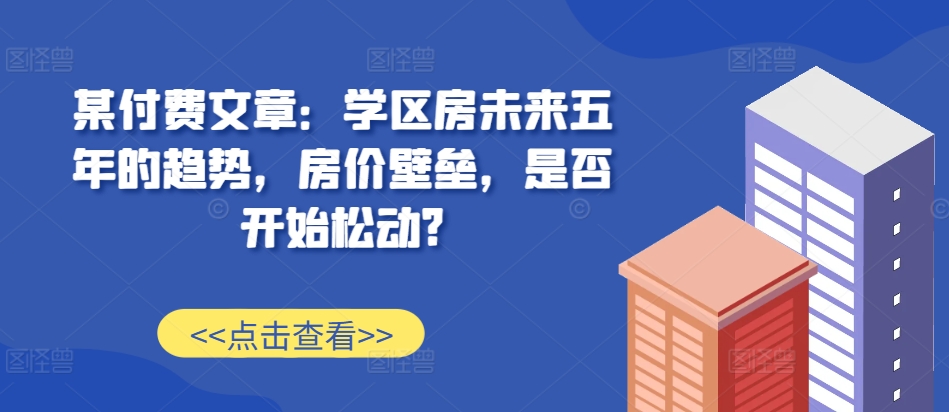 某付费文章：学位房未来五年的态势，房子价格堡垒，是不是逐渐松脱?-财富课程