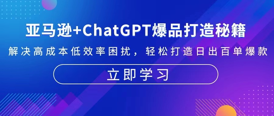 亚马逊+ChatGPT爆品打造秘籍：解决高成本低效率困扰 轻松打造日出百单爆款-财富课程