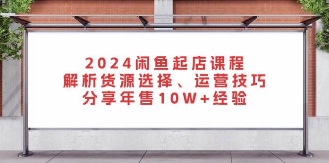 2024闲鱼平台出单课程内容：分析一手货源挑选、运营方法，共享年售10W 工作经验-财富课程