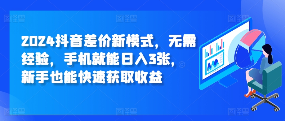 2024抖音视频价格差创新模式，无需经验，手机就能日入3张，初学者也能快速获得收益-财富课程