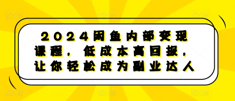 2024闲鱼平台内部结构转现课程内容，降低成本高收益，让你可以变成第二职业大咖-财富课程