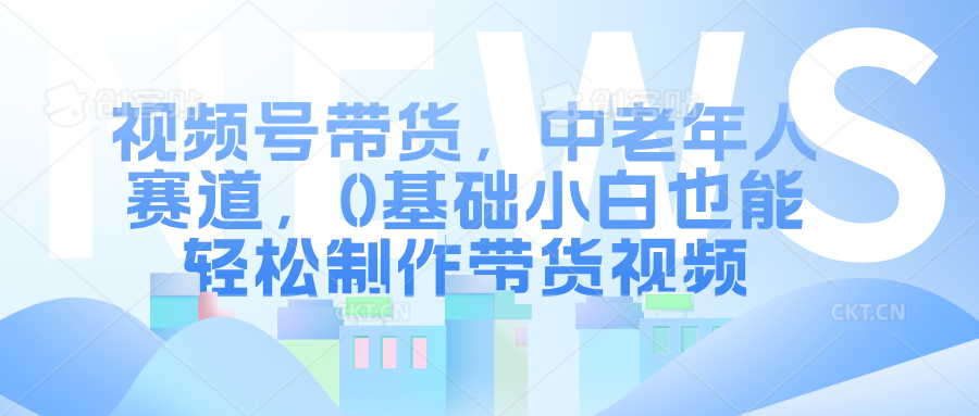 视频号带货，中老年人赛道，0基础小白也能轻松制作带货视频-财富课程