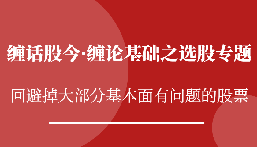 缠话股今·缠论基本之选择股票专题讲座：逃避掉绝大多数股票基本面出现问题个股-财富课程