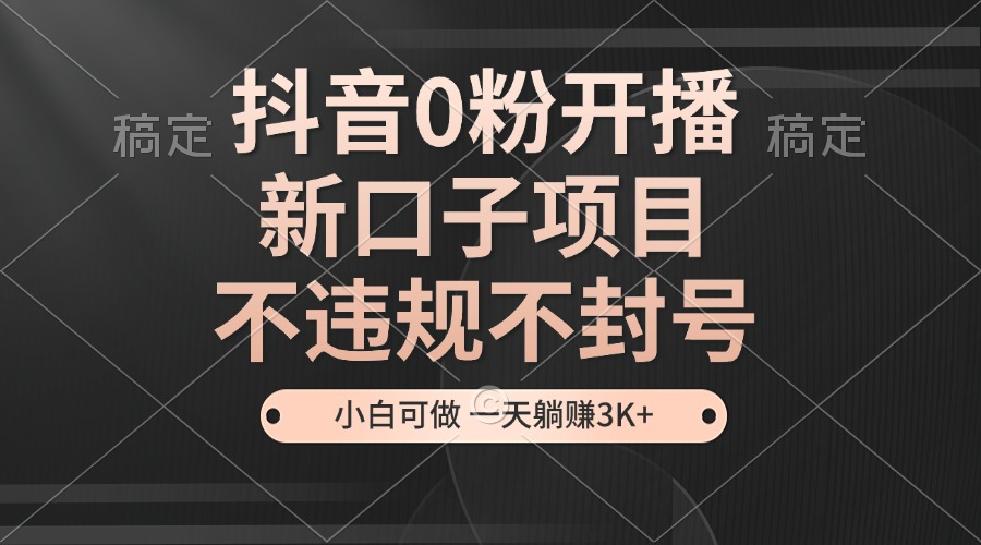 抖音0粉开播，新口子项目，不违规不封号，小白可做，一天躺赚3K+-财富课程