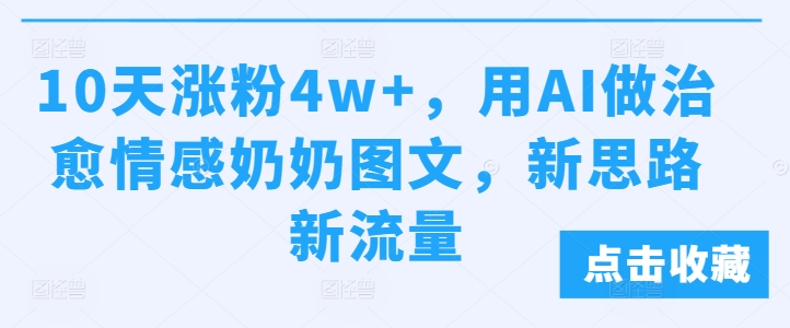 10天涨粉4w+，用AI做治愈情感奶奶图文，新思路新流量-财富课程