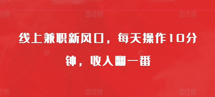 线上兼职新蓝海，每日实际操作10min，收入翻一番-财富课程