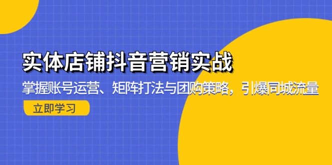 实体店铺抖音营销实战：掌握账号运营、矩阵打法与团购策略，引爆同城流量-财富课程