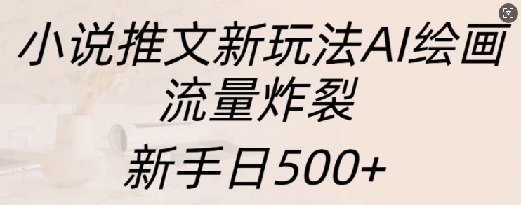 小说推文新模式AI美术绘画，总流量爆裂，初学者日500 【揭密】-财富课程