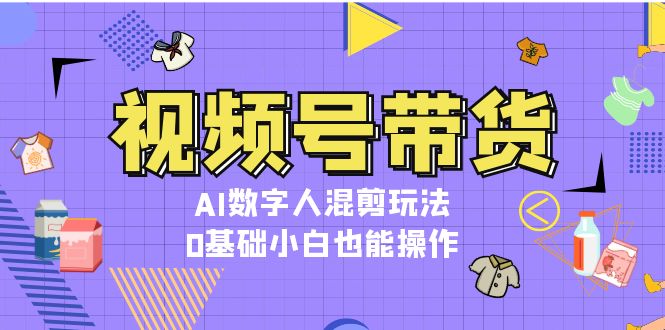 视频号带货，AI虚拟数字人剪辑游戏玩法，0基本新手也可以实际操作-财富课程