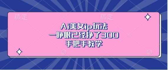 Ai漂亮美女ip游戏玩法，一睁眼早已赚了3张，一对一教学【揭密】-财富课程