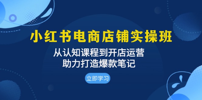 小红书电商店面实际操作班：从认知能力课程内容到开店运营，助推推出爆款手记-财富课程