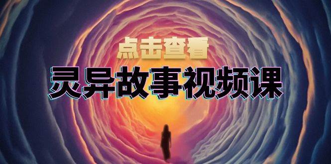 灵异故事视频课：文案、剪辑流程、画面处理及封面制作，助力创作者盈利-财富课程