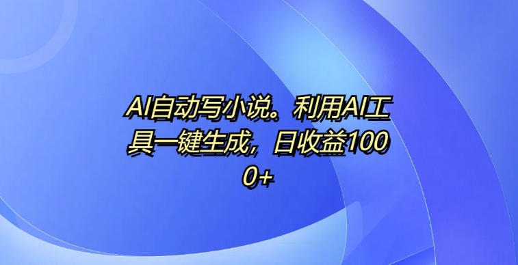 AI全自动写网络小说，运用AI专用工具一键生成，日盈利1k【揭密】-财富课程