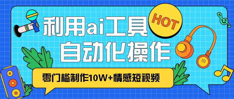 1分钟教你利用ai工具免费制作10W+情感视频,自动化批量操作,效率提升10倍！-财富课程