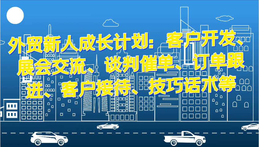 外贸新人成长计划：客户开发、展会交流、谈判催单、订单跟进、客户接待、技巧话术等-财富课程