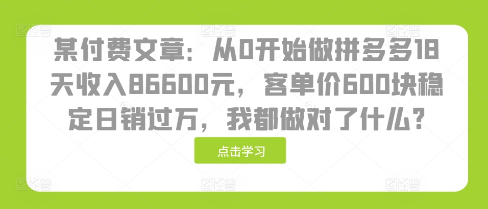 某付费文章：从0开始做拼多多18天收入86600元，客单价600块稳定日销过万，我都做对了什么?-财富课程