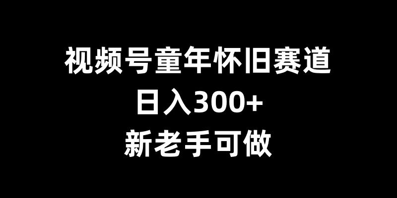 视频号童年怀旧赛道，日入300+，新老手可做【揭秘】-财富课程