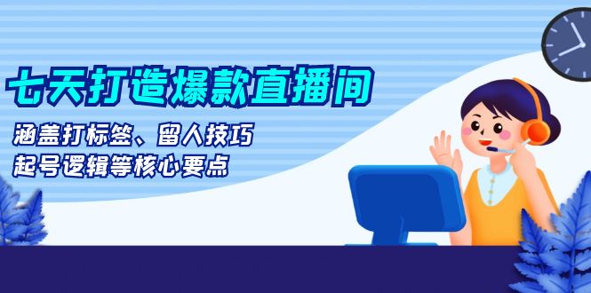 七天打造爆款直播间：涵盖打标签、留人技巧、起号逻辑等核心要点-财富课程