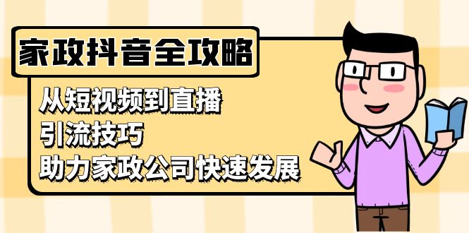 家政抖音运营指南：从短视频到直播，引流技巧，助力家政公司快速发展-财富课程